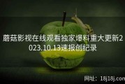 蘑菇影视在线观看独家爆料重大更新2023.10.13速报创纪录