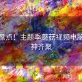 月度盘点！主题季蘑菇视频电脑版大神齐聚