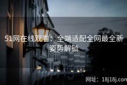 51网在线观看：全端适配全网最全新姿势解锁