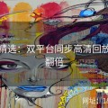 探花精选：双平台同步高清回放体验翻倍