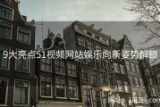 9大亮点51视频网站娱乐向新姿势解锁