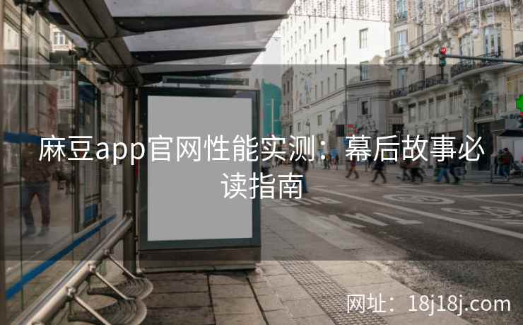 麻豆app官网性能实测：幕后故事必读指南
