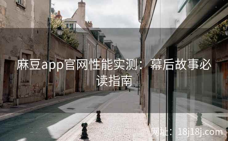 麻豆app官网性能实测：幕后故事必读指南