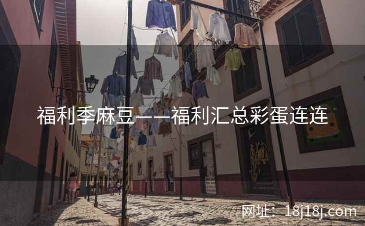 福利季麻豆——福利汇总彩蛋连连