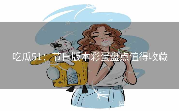 吃瓜51：节日版本彩蛋盘点值得收藏