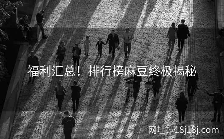福利汇总！排行榜麻豆终极揭秘