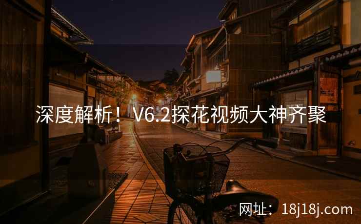 深度解析!V6.2探花视频大神齐聚 深度解析!V6.2探花视频大神齐聚