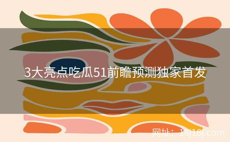 3大亮点吃瓜51前瞻预测独家首发 3大亮点吃瓜51前瞻预测独家首发