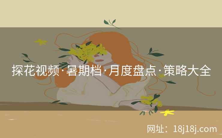 探花视频·暑期档·月度盘点·策略大全