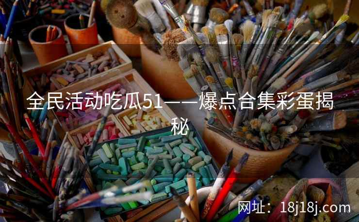 全民活动吃瓜51——爆点合集彩蛋揭秘