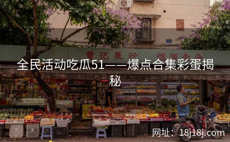 全民活动吃瓜51——爆点合集彩蛋揭秘