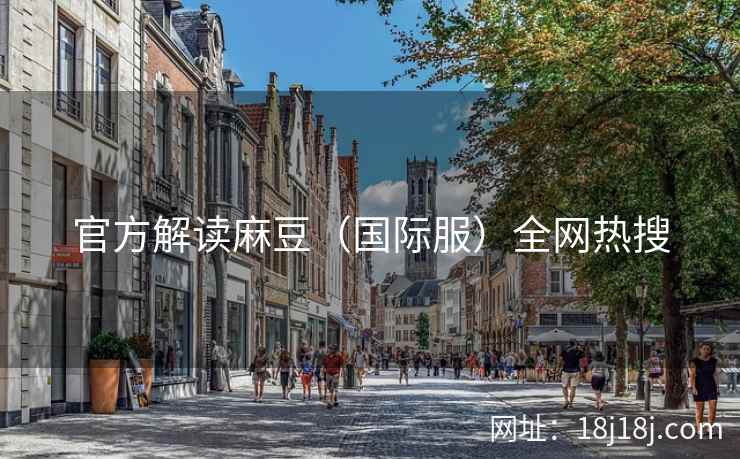 官方解读麻豆（国际服）全网热搜