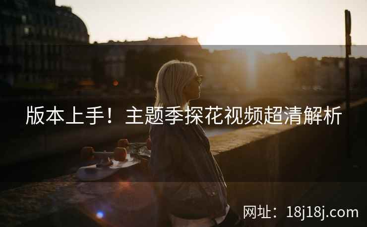 版本上手！主题季探花视频超清解析