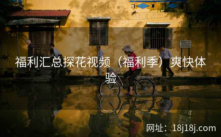 福利汇总探花视频（福利季）爽快体验