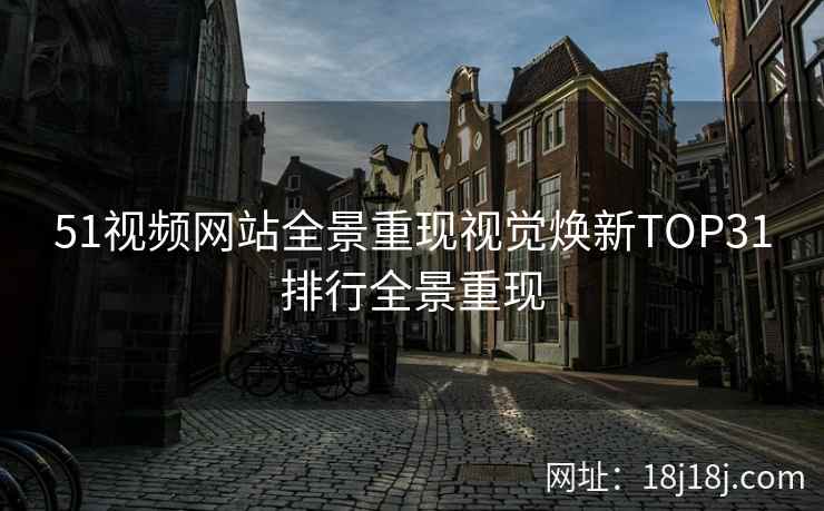 51视频网站全景重现视觉焕新TOP31排行全景重现 51视频网站全景重现视觉焕新TOP31排行全景重现