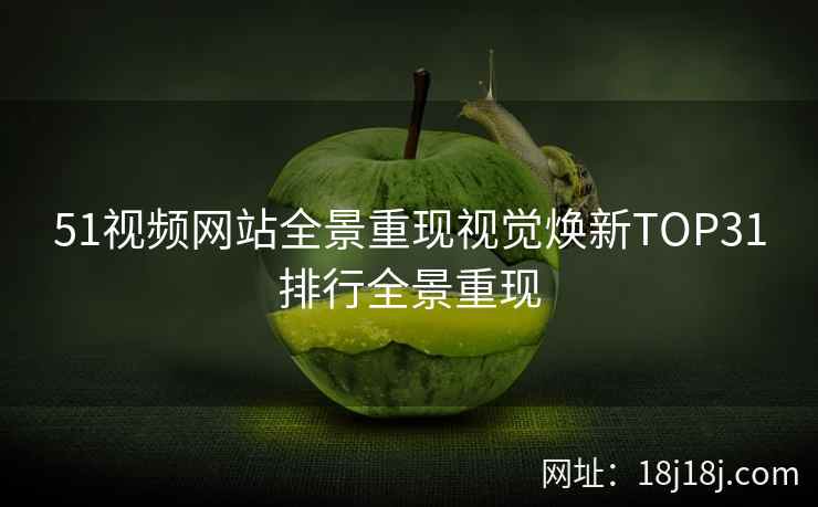 51视频网站全景重现视觉焕新TOP31排行全景重现 51视频网站全景重现视觉焕新TOP31排行全景重现