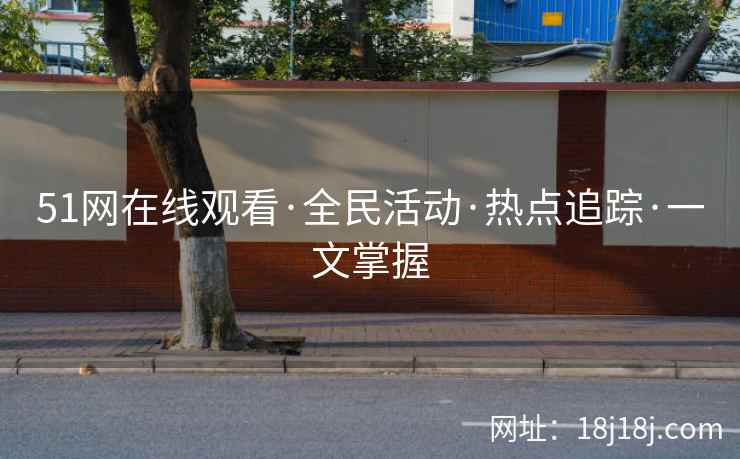 51网在线观看·全民活动·热点追踪·一文掌握