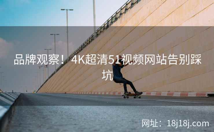 品牌观察！4K超清51视频网站告别踩坑