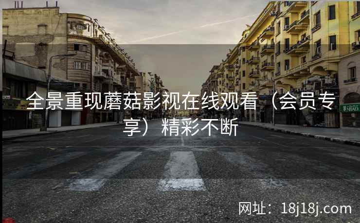 全景重现蘑菇影视在线观看(会员专享)精彩不断 全景重现蘑菇影视在线观看(会员专享)精彩不断