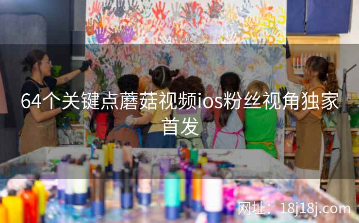64个关键点蘑菇视频ios粉丝视角独家首发 64个关键点蘑菇视频ios粉丝视角独家首发