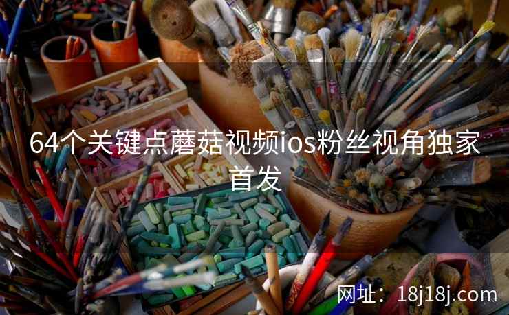 64个关键点蘑菇视频ios粉丝视角独家首发 64个关键点蘑菇视频ios粉丝视角独家首发