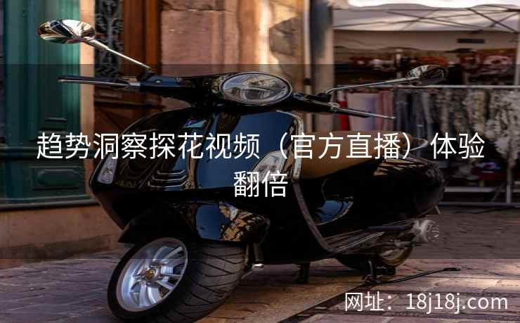 趋势洞察探花视频（官方直播）体验翻倍