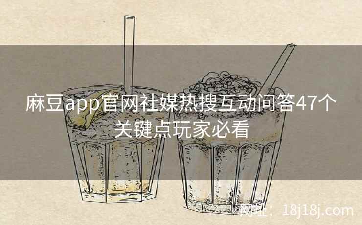麻豆app官网社媒热搜互动问答47个关键点玩家必看 麻豆app官网社媒热搜互动问答47个关键点玩家必看