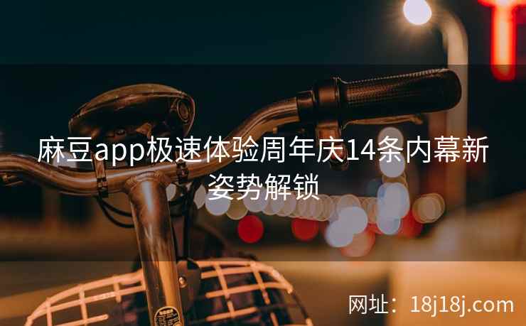 麻豆app极速体验周年庆14条内幕新姿势解锁 麻豆app极速体验周年庆14条内幕新姿势解锁