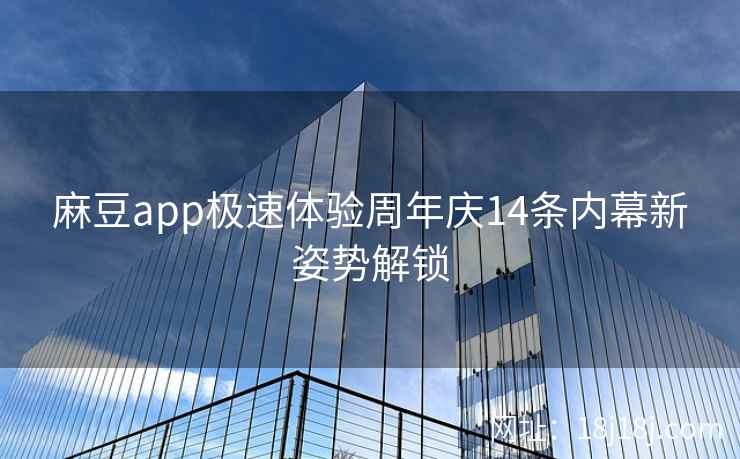 麻豆app极速体验周年庆14条内幕新姿势解锁 麻豆app极速体验周年庆14条内幕新姿势解锁