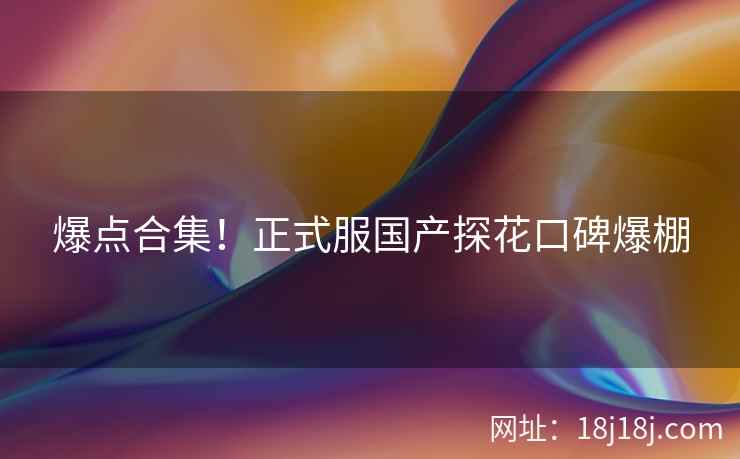 爆点合集！正式服国产探花口碑爆棚