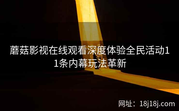 蘑菇影视在线观看深度体验全民活动11条内幕玩法革新 蘑菇影视在线观看深度体验全民活动11条内幕玩法革新