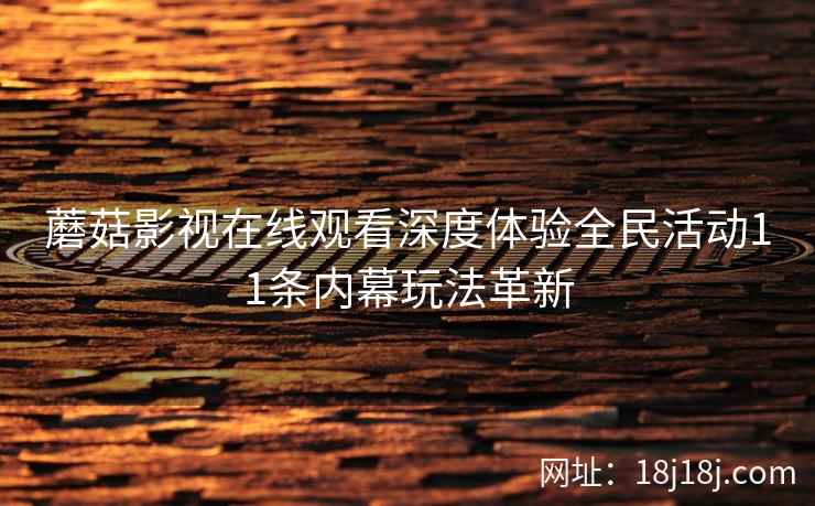 蘑菇影视在线观看深度体验全民活动11条内幕玩法革新 蘑菇影视在线观看深度体验全民活动11条内幕玩法革新