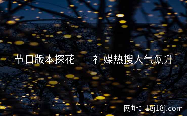 节日版本探花——社媒热搜人气飙升 节日版本探花——社媒热搜人气飙升