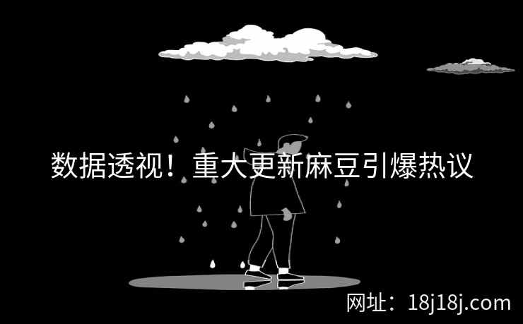 数据透视!重大更新麻豆引爆热议 数据透视!重大更新麻豆引爆热议