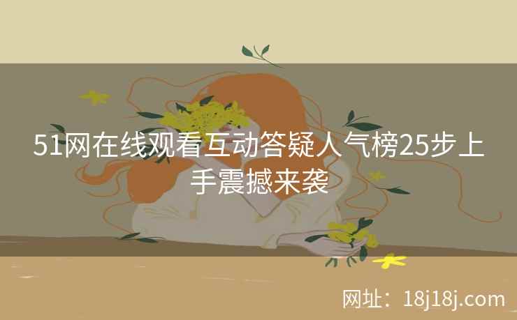 51网在线观看互动答疑人气榜25步上手震撼来袭 51网在线观看互动答疑人气榜25步上手震撼来袭