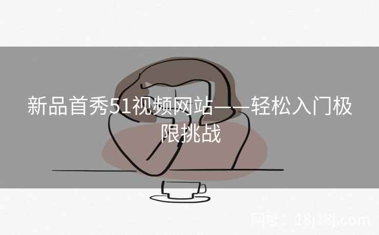 新品首秀51视频网站——轻松入门极限挑战