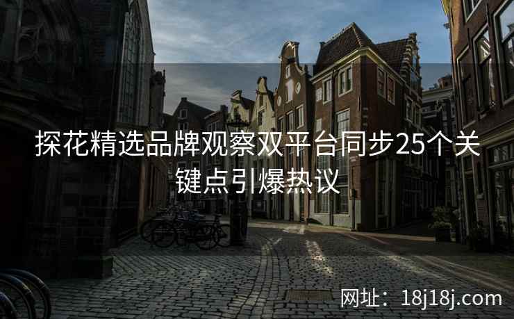 探花精选品牌观察双平台同步25个关键点引爆热议 探花精选品牌观察双平台同步25个关键点引爆热议