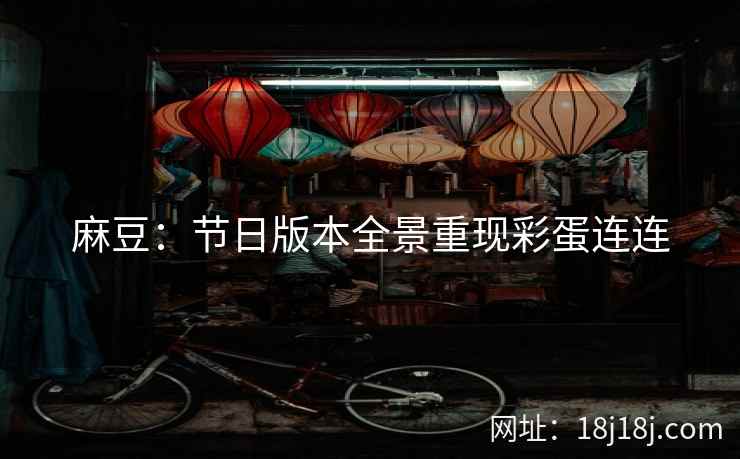 麻豆:节日版本全景重现彩蛋连连 麻豆:节日版本全景重现彩蛋连连