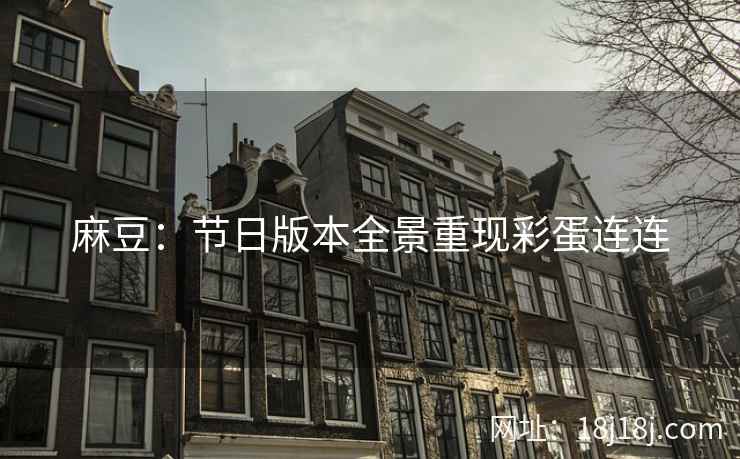麻豆:节日版本全景重现彩蛋连连 麻豆:节日版本全景重现彩蛋连连