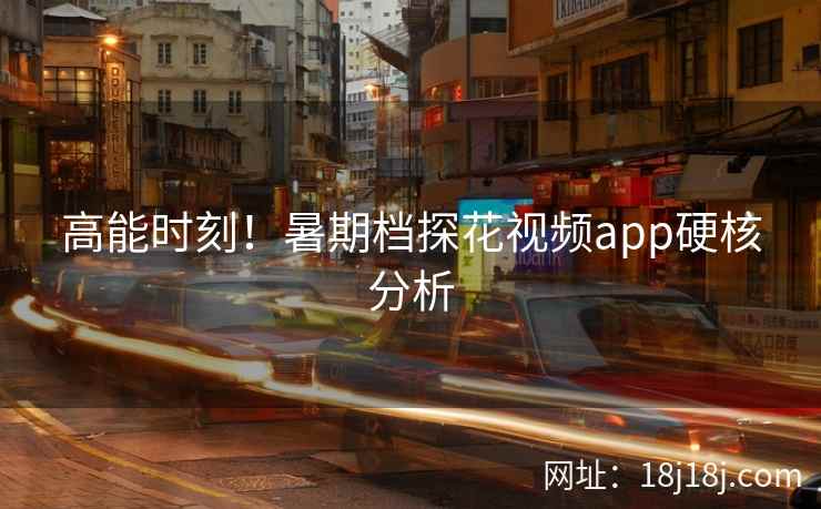 高能时刻!暑期档探花视频app硬核分析 高能时刻!暑期档探花视频app硬核分析