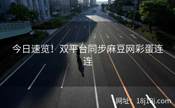今日速览!双平台同步麻豆网彩蛋连连 今日速览!双平台同步麻豆网彩蛋连连