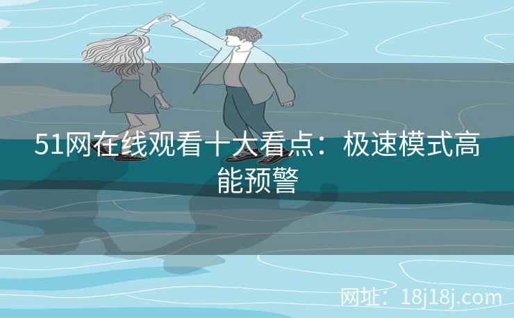 51网在线观看十大看点:极速模式高能预警 51网在线观看十大看点:极速模式高能预警