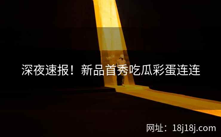 深夜速报!新品首秀吃瓜彩蛋连连 深夜速报!新品首秀吃瓜彩蛋连连