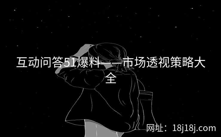 互动问答51爆料——市场透视策略大全 互动问答51爆料——市场透视策略大全