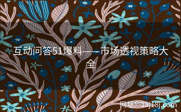 互动问答51爆料——市场透视策略大全 互动问答51爆料——市场透视策略大全