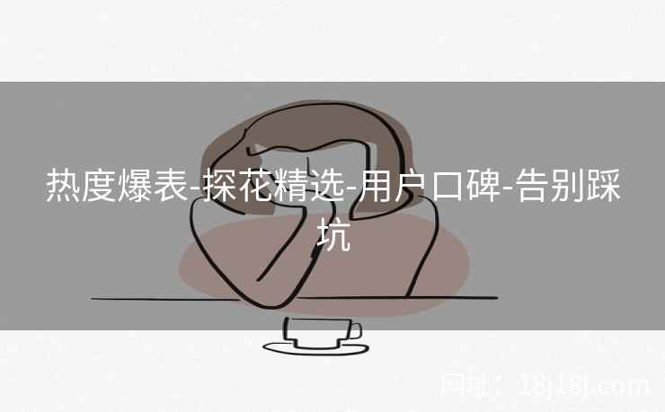 热度爆表-探花精选-用户口碑-告别踩坑 热度爆表-探花精选-用户口碑-告别踩坑