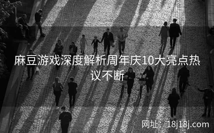 麻豆游戏深度解析周年庆10大亮点热议不断