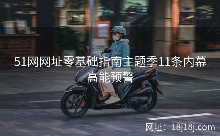 51网网址零基础指南主题季11条内幕高能预警 51网网址零基础指南主题季11条内幕高能预警