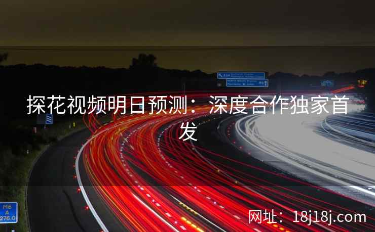 探花视频明日预测：深度合作独家首发