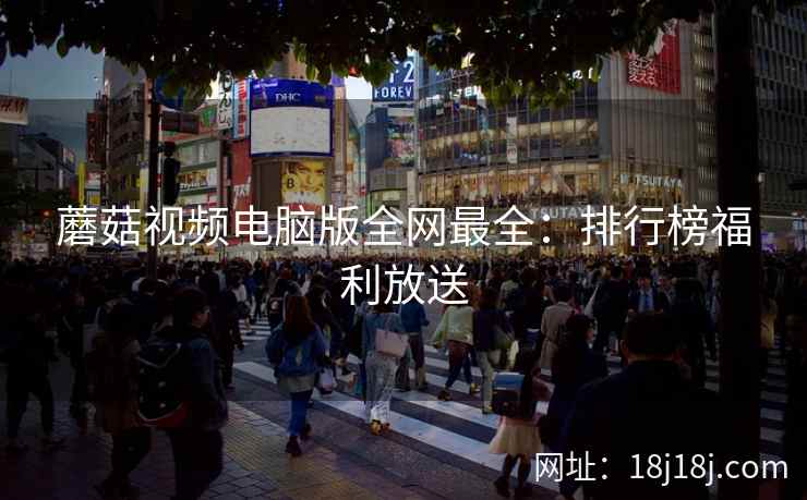 蘑菇视频电脑版全网最全:排行榜福利放送 蘑菇视频电脑版全网最全:排行榜福利放送